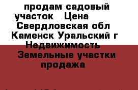продам садовый участок › Цена ­ 700 - Свердловская обл., Каменск-Уральский г. Недвижимость » Земельные участки продажа   